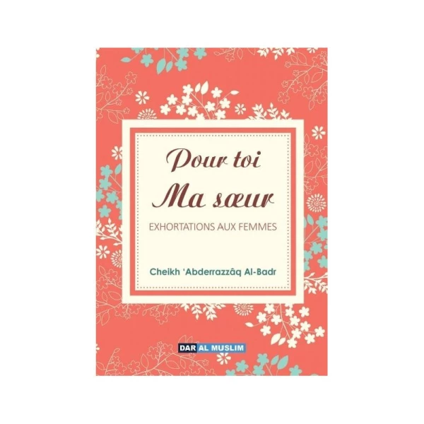 Pour Toi Ma Soeur : Exhortations Aux Femmes D'apres Abderrazzaq Al-Badr